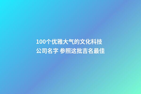 100个优雅大气的文化科技公司名字 参照这批吉名最佳